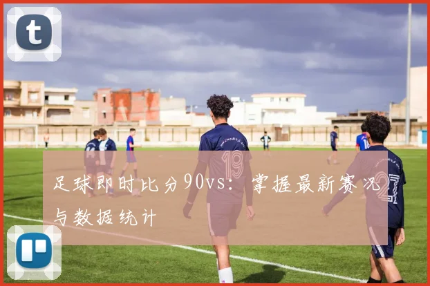 足球即时比分90vs：掌握最新赛况与数据统计