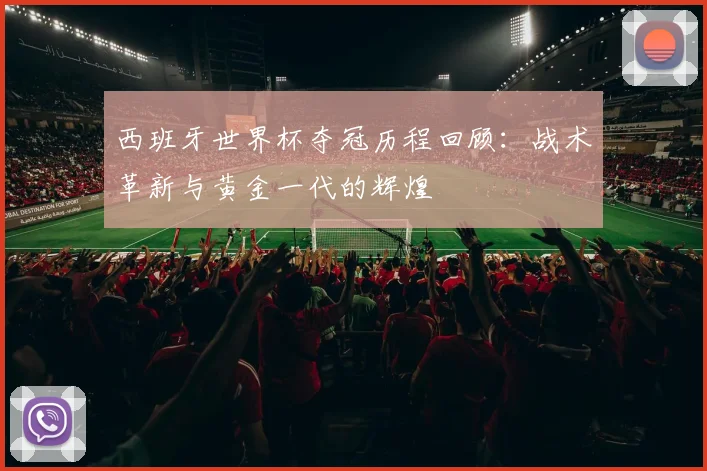 西班牙世界杯夺冠历程回顾：战术革新与黄金一代的辉煌