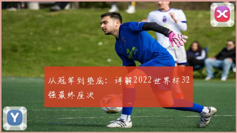 从冠军到垫底：详解2022世界杯32强最终座次