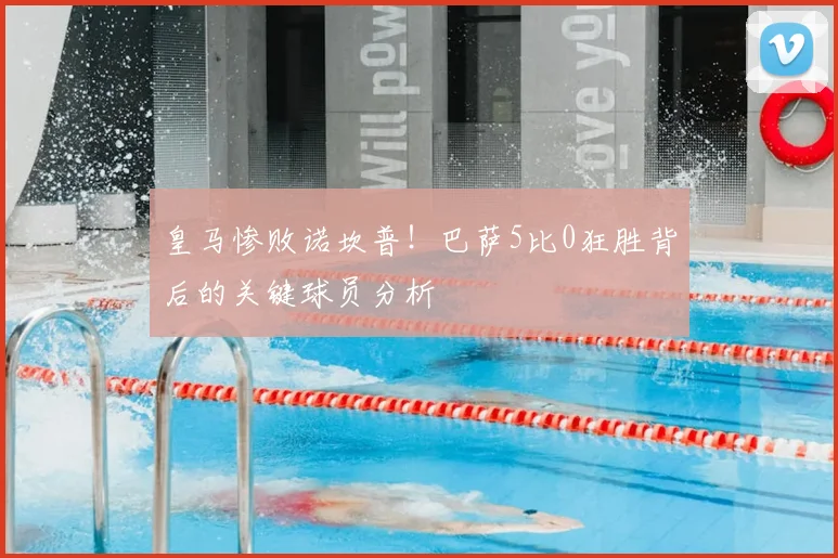 皇马惨败诺坎普!巴萨5比0狂胜背后的关键球员分析