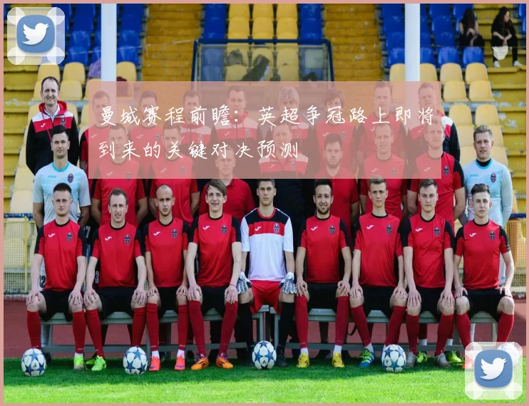 曼城赛程前瞻：英超争冠路上即将到来的关键对决预测