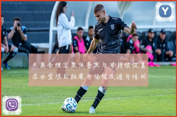 冬奥会理念聚焦普及与可持续促基层冰雪项目拓展与场馆改造与培训