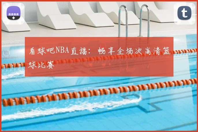 看球吧NBA直播：畅享全场次高清篮球比赛
