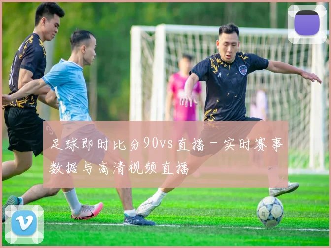 足球即时比分90vs直播 - 实时赛事数据与高清视频直播