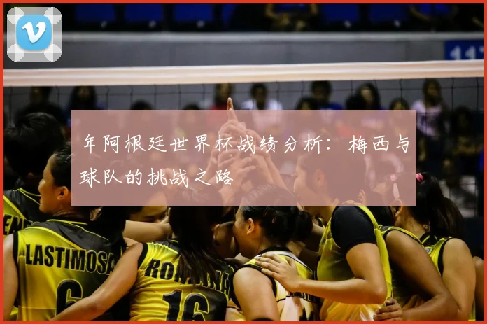 年阿根廷世界杯战绩分析：梅西与球队的挑战之路