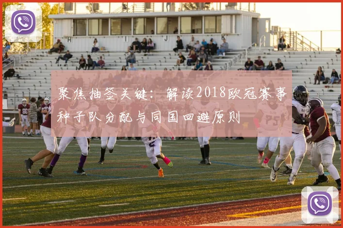 聚焦抽签关键：解读2018欧冠赛事种子队分配与同国回避原则