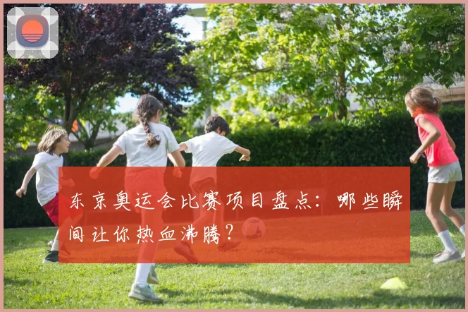 东京奥运会比赛项目盘点：哪些瞬间让你热血沸腾？