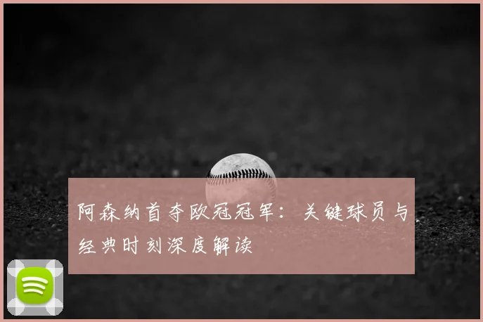阿森纳首夺欧冠冠军:关键球员与经典时刻深度解读