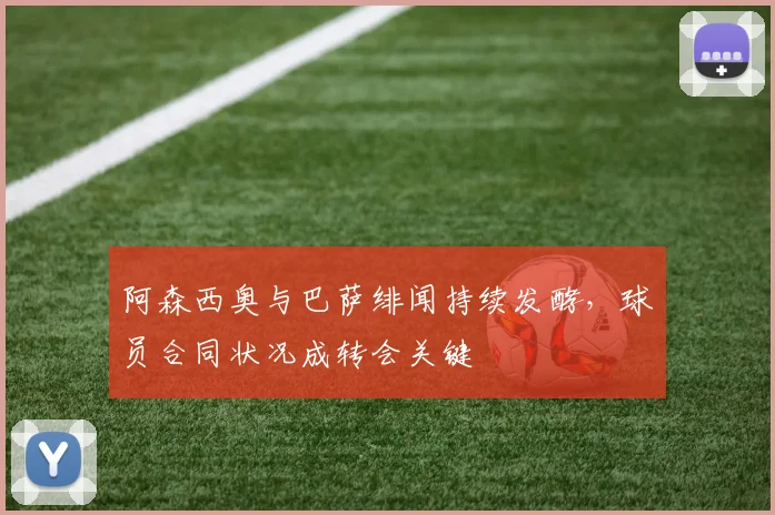 阿森西奥与巴萨绯闻持续发酵,球员合同状况成转会关键