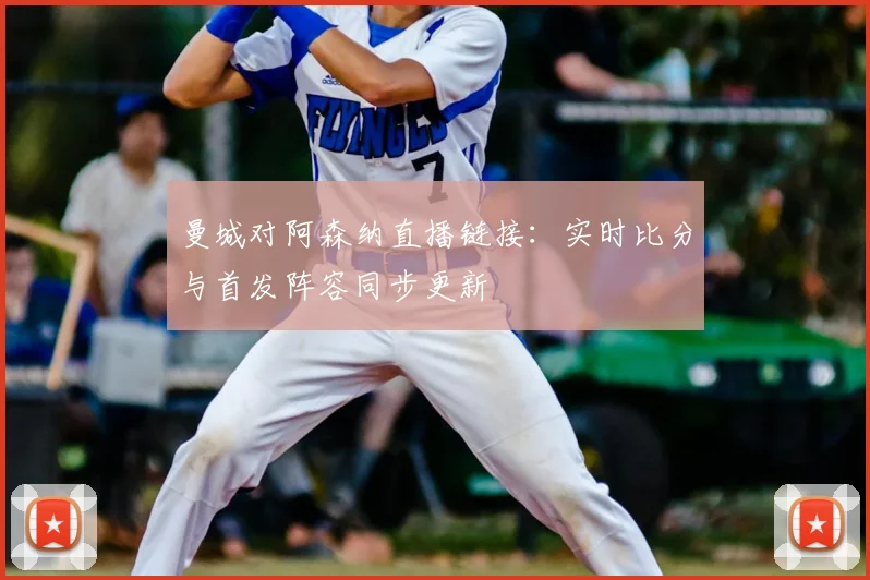 曼城对阿森纳直播链接：实时比分与首发阵容同步更新