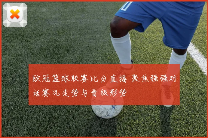 欧冠篮球联赛比分直播 聚焦强强对话赛况走势与晋级形势