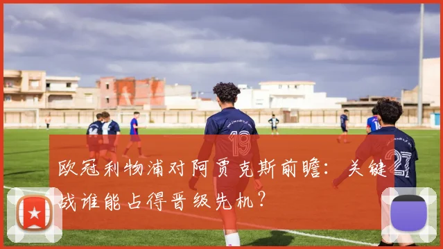 欧冠利物浦对阿贾克斯前瞻：关键战谁能占得晋级先机？