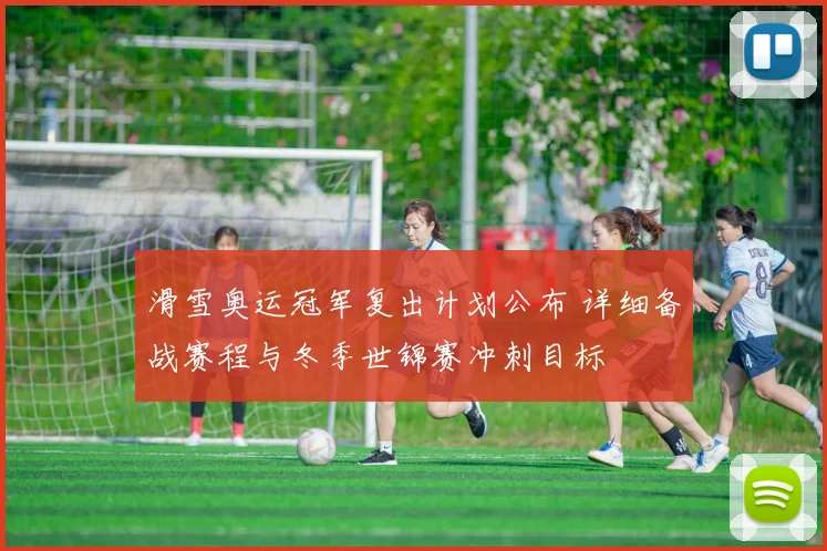 滑雪奥运冠军复出计划公布 详细备战赛程与冬季世锦赛冲刺目标