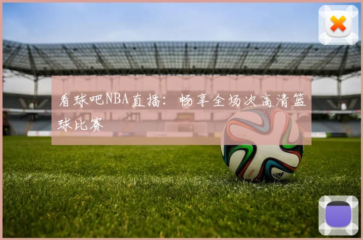 看球吧NBA直播：畅享全场次高清篮球比赛