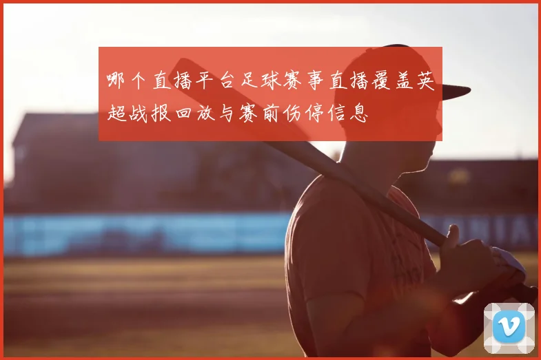 哪个直播平台足球赛事直播覆盖英超战报回放与赛前伤停信息