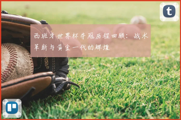 西班牙世界杯夺冠历程回顾：战术革新与黄金一代的辉煌