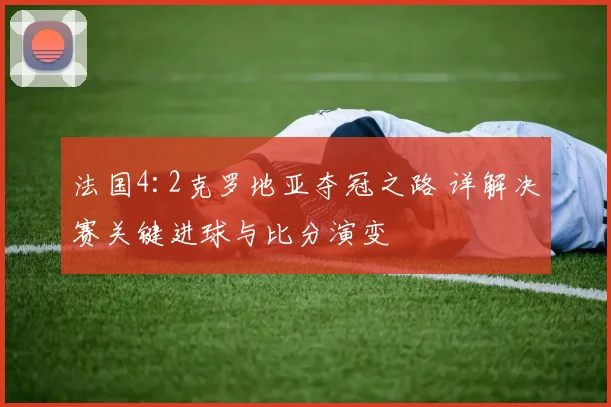 法国4:2克罗地亚夺冠之路 详解决赛关键进球与比分演变