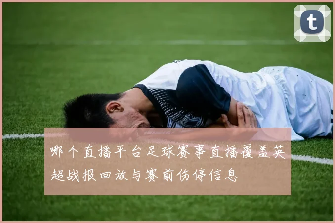 哪个直播平台足球赛事直播覆盖英超战报回放与赛前伤停信息