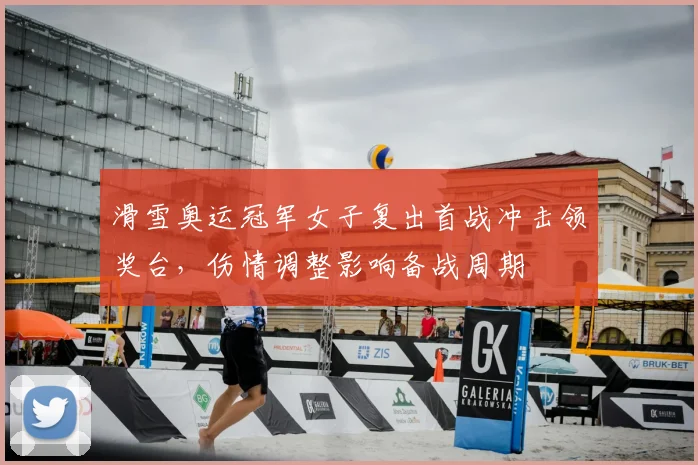 滑雪奥运冠军女子复出首战冲击领奖台，伤情调整影响备战周期