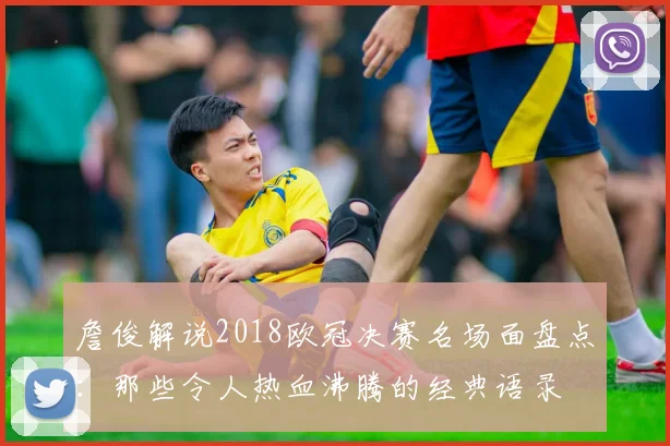 詹俊解说2018欧冠决赛名场面盘点：那些令人热血沸腾的经典语录