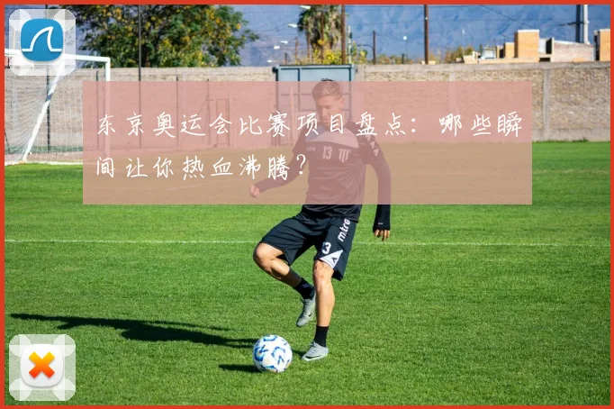 东京奥运会比赛项目盘点：哪些瞬间让你热血沸腾？