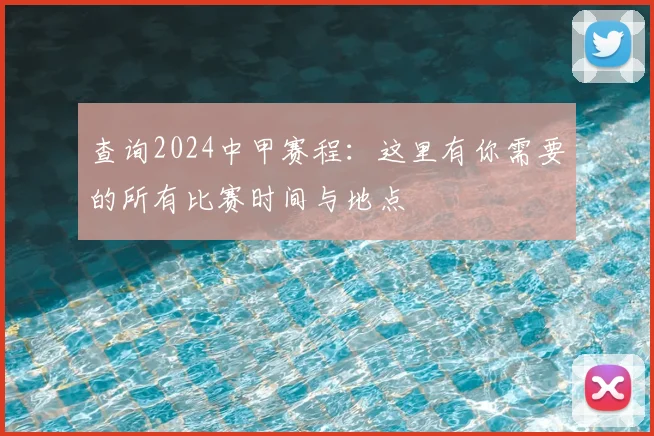 查询2024中甲赛程：这里有你需要的所有比赛时间与地点
