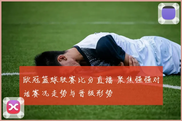 欧冠篮球联赛比分直播 聚焦强强对话赛况走势与晋级形势