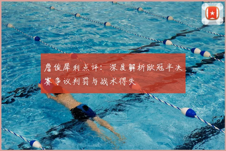 詹俊犀利点评:深度解析欧冠半决赛争议判罚与战术得失