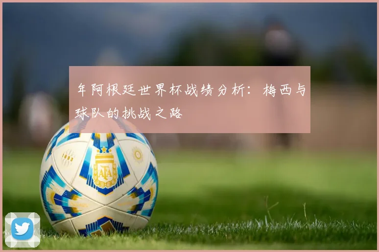 年阿根廷世界杯战绩分析：梅西与球队的挑战之路