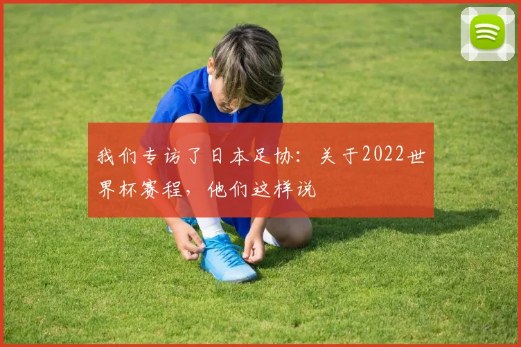 我们专访了日本足协：关于2022世界杯赛程，他们这样说