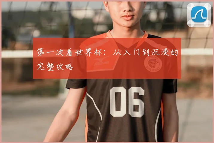 第一次看世界杯：从入门到沉浸的完整攻略