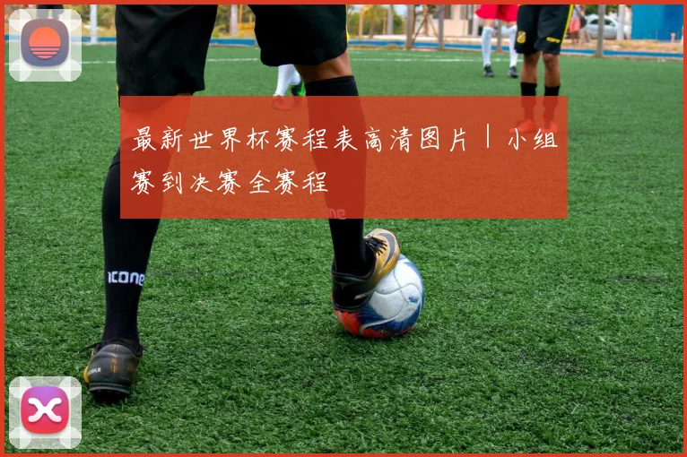 最新世界杯赛程表高清图片｜小组赛到决赛全赛程