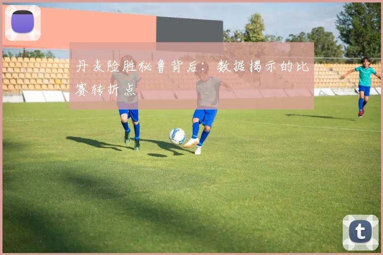 丹麦险胜秘鲁背后:数据揭示的比赛转折点