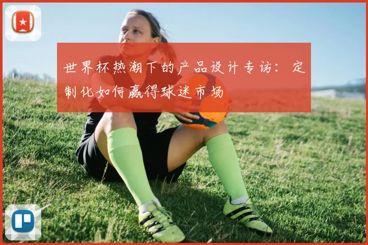 世界杯热潮下的产品设计专访：定制化如何赢得球迷市场