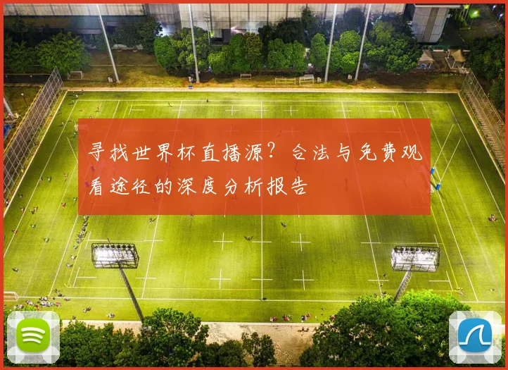 寻找世界杯直播源?合法与免费观看途径的深度分析报告