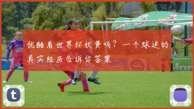 优酷看世界杯收费吗?一个球迷的真实经历告诉你答案