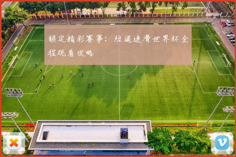 锁定精彩赛事：短道速滑世界杯全程观看攻略