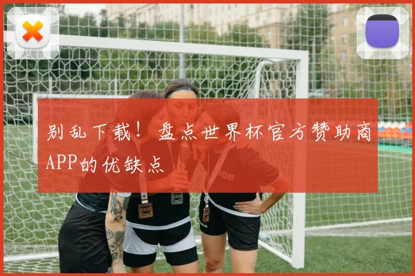 别乱下载！盘点世界杯官方赞助商APP的优缺点