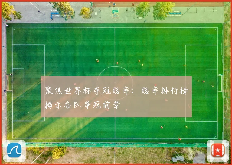 聚焦世界杯夺冠赔率:赔率排行榜揭示各队争冠前景