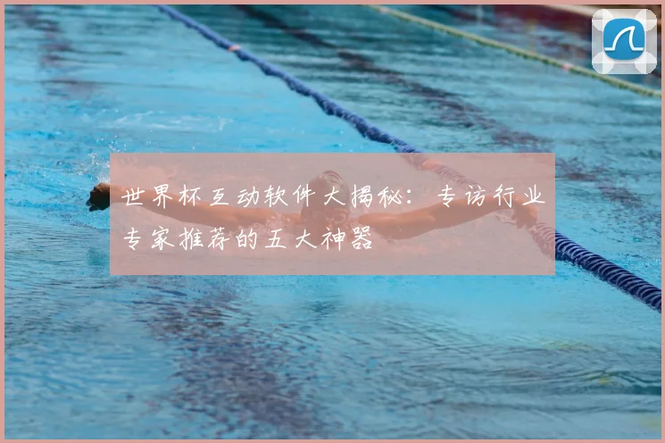 世界杯互动软件大揭秘：专访行业专家推荐的五大神器