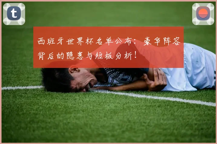 西班牙世界杯名单公布：豪华阵容背后的隐患与短板分析！