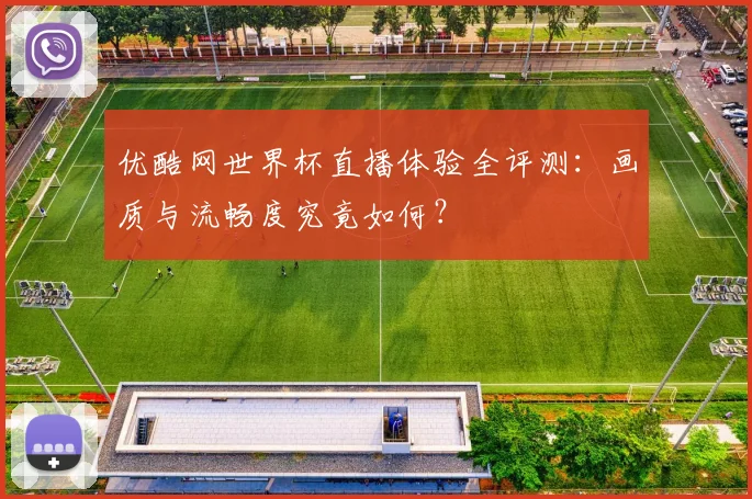 优酷网世界杯直播体验全评测:画质与流畅度究竟如何?