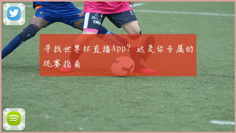 寻找世界杯直播App？这是你专属的观赛指南