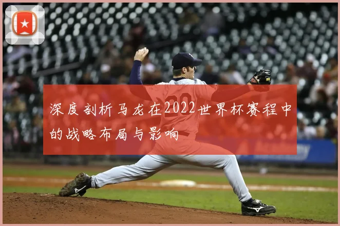 深度剖析马龙在2022世界杯赛程中的战略布局与影响
