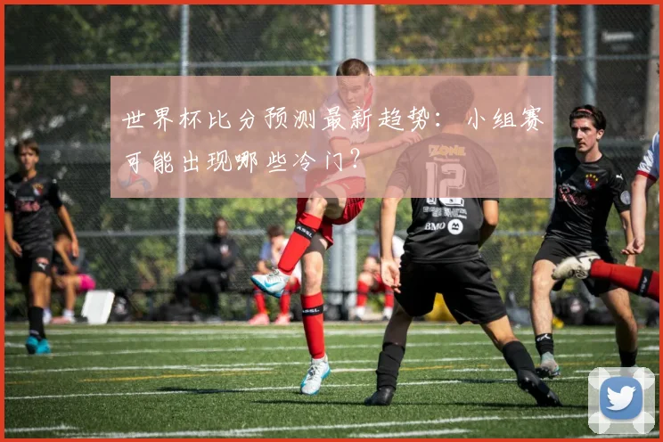 世界杯比分预测最新趋势:小组赛可能出现哪些冷门?
