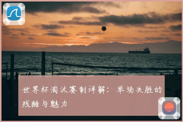 世界杯淘汰赛制详解：单场决胜的残酷与魅力