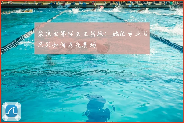 聚焦世界杯女主持杨：她的专业与风采如何点亮赛场