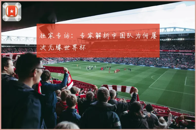独家专访:专家解析中国队为何屡次无缘世界杯