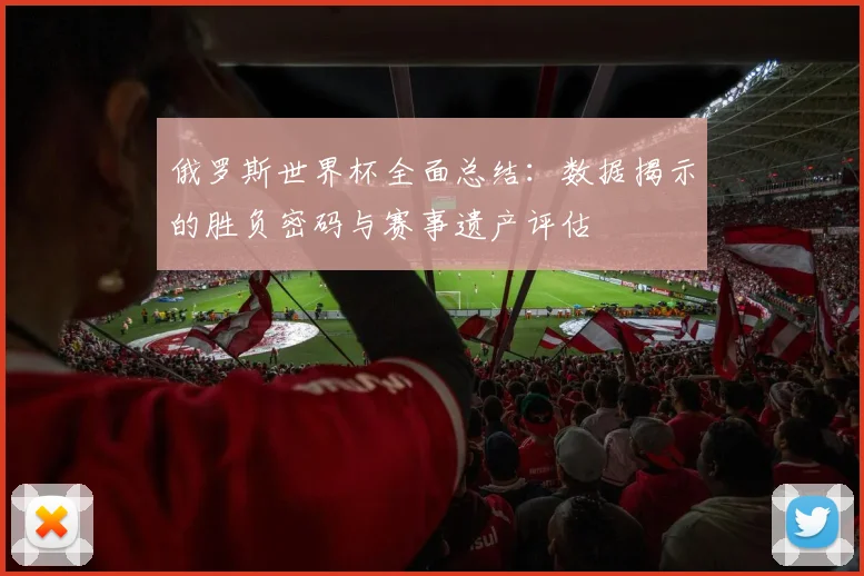 俄罗斯世界杯全面总结:数据揭示的胜负密码与赛事遗产评估