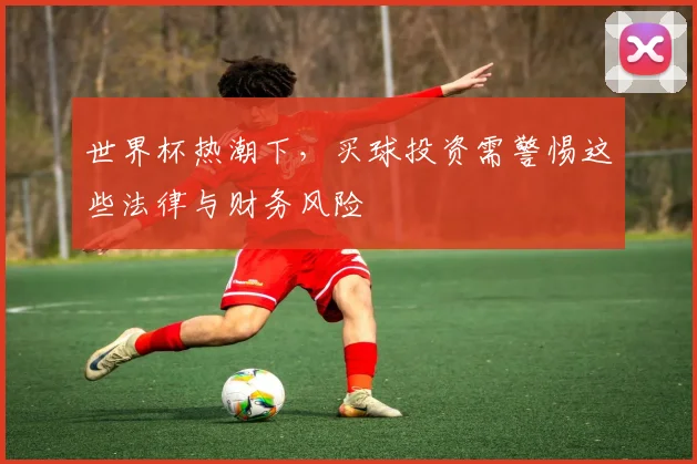 世界杯热潮下，买球投资需警惕这些法律与财务风险